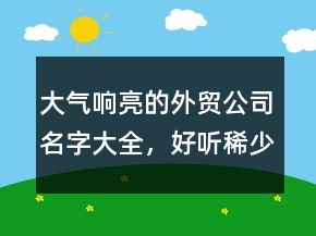 大气响亮的外贸公司名字大全，好听稀少的名字223条