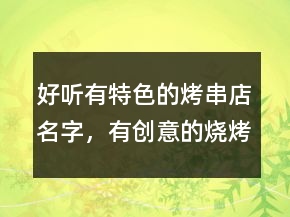好听有特色的烤串店名字，有创意的烧烤店名字238条