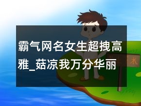 霸气网名女生超拽高雅_菇凉我万分华丽，qq网名男生超拽霸气203条