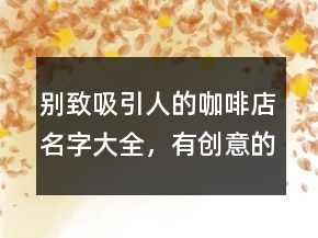 别致吸引人的咖啡店名字大全，有创意的咖啡店名字242条
