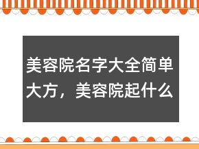 美容院名字大全简单大方，美容院起什么名字显得高贵大气220条