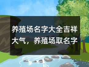 养殖场名字大全吉祥大气，养殖场取名字大全209条