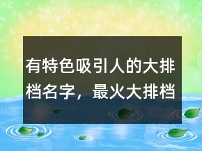 有特色吸引人的大排档名字，最火大排档店名233条