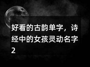 好看的古韵单字，诗经中的女孩灵动名字236条