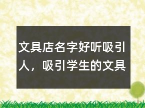 文具店名字好听吸引人，吸引学生的文具店名字200条