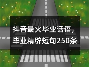 抖音最火毕业话语，毕业精辟短句250条