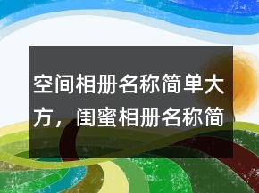 空间相册名称简单大方，闺蜜相册名称简单大方208条