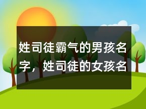 姓司徒霸气的男孩名字，姓司徒的女孩名字大全220条