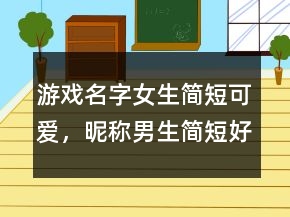 游戏名字女生简短可爱，昵称男生简短好听211条