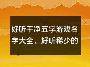 好听干净五字游戏名字大全，好听稀少的名字213条
