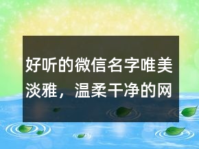 好听的微信名字唯美淡雅，温柔干净的网名222条