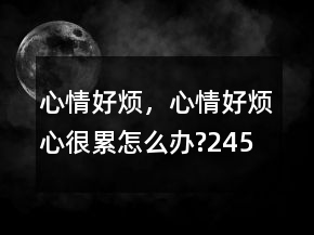心情好烦，心情好烦,心很累,怎么办?245条