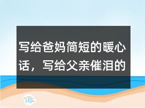 写给爸妈简短的暖心话，写给父亲催泪的话简短204条