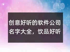 创意好听的软件公司名字大全，饮品好听创意的名字227条