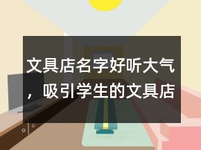 文具店名字好听大气，吸引学生的文具店名字245条