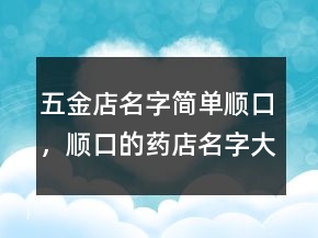 五金店名字简单顺口，顺口的药店名字大全232条