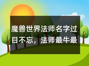 魔兽世界法师名字过目不忘，法师最牛最霸气名字250条