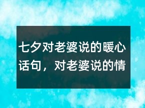 七夕对老婆说的暖心话句，对老婆说的情话204条