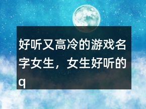 好听又高冷的游戏名字女生，女生好听的qq名字高冷248条
