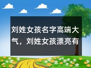 刘姓女孩名字高端大气，刘姓女孩漂亮有涵养的名字208条