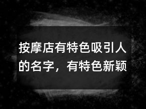 按摩店有特色吸引人的名字，有特色新颖的小吃店名字大全212条