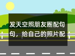 发天空照朋友圈配句句，给自己的照片配一句话233条