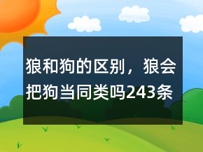 狼和狗的区别，狼会把狗当同类吗243条
