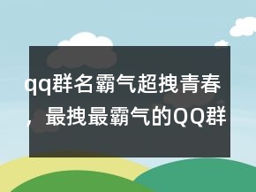 qq群名霸气超拽青春，最拽最霸气的QQ群名243条