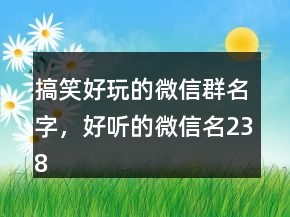搞笑好玩的微信群名字，好听的微信名238条