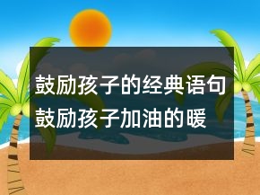 鼓励孩子的经典语句鼓励孩子加油的暖心话223条