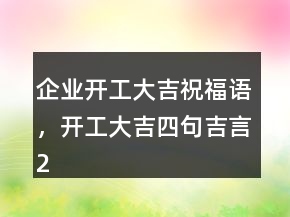 企业开工大吉祝福语，开工大吉四句吉言207条
