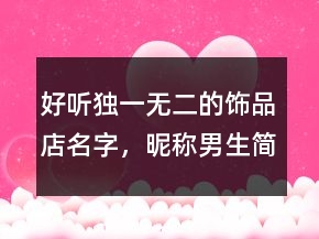 好听独一无二的饰品店名字，昵称男生简短好听221条