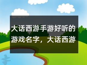 大话西游手游好听的游戏名字，大话西游手游骚气名字204条