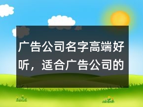 广告公司名字高端好听，适合广告公司的名字221条