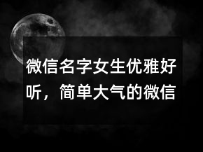 微信名字女生优雅好听，简单大气的微信昵称220条