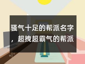 骚气十足的帮派名字，超拽超霸气的帮派名字222条