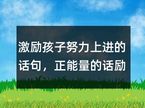 激励孩子努力上进的话句，正能量的话励志的语句232条