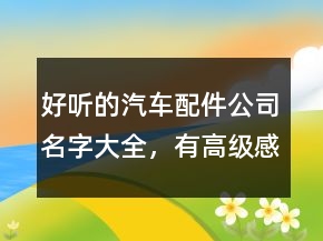 好听的汽车配件公司名字大全，有高级感的公司名字247条
