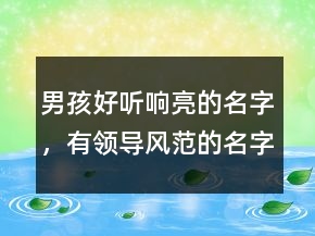 男孩好听响亮的名字，有领导风范的名字大全202条