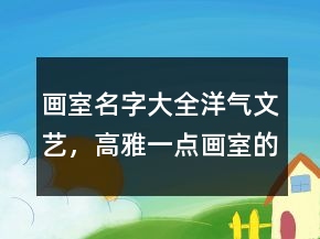 画室名字大全洋气文艺，高雅一点画室的名字232条