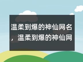 温柔到爆的神仙网名，温柔到爆的神仙网名238条