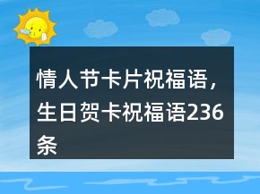 情人节卡片祝福语，生日贺卡祝福语236条