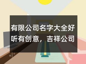 有限公司名字大全好听有创意，吉祥公司名字大全228条