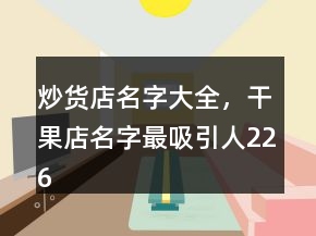炒货店名字大全，干果店名字最吸引人226条