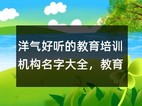 洋气好听的教育培训机构名字大全，教育机构起名大气文雅208条