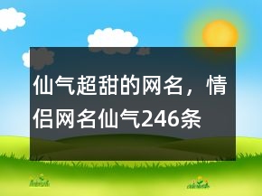 仙气超甜的网名，情侣网名仙气246条