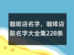 咖啡店名字，咖啡店取名字大全集228条