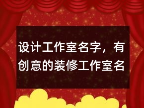 设计工作室名字,有创意的装修工作室名字203条