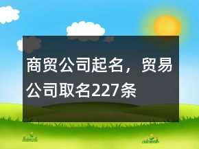 商贸公司起名，贸易公司取名227条