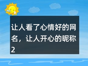 让人看了心情好的网名，让人开心的昵称216条